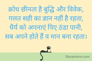 क्रोध छीनता है बुद्धि और विवेक,
गलत सही का ज्ञान नहीं है रहता,
धैर्य को अपनाएं पिए ठंडा पानी,
सब अपने होते हैं व मान बना रहता।