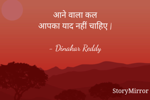 आने वाला कल
आपका याद नहीं चाहिए |

- Dinakar Reddy