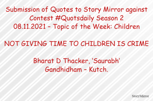 Submission of Quotes to Story Mirror against Contest #Quotsdaily Season 2
08.11.2021 – Topic of the Week: Childre

NOT GIVING TIME TO CHILDREN IS CRIME

Bharat D Thacker, ‘Saurabh’
Gandhidham – Kutch.
