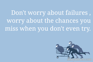 Don't worry about failures , worry about the chances you miss when you don't even try.