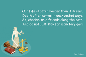 Our Life is often harder than it seems, 
Death often comes in unexpected ways;
So, cherish true friends along the path,
And do not just stay for monetary gain!