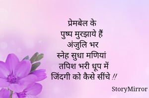 प्रेमबेल के
पुष्प मुरझाये हैं 
अंजुलि भर 
स्नेह सुधा मणियां 
तपिश भरी धूप में
जिंदगी को कैसे सींचे !!
