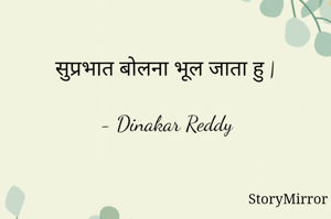  सुप्रभात बोलना भूल जाता हु |

- Dinakar Reddy