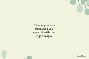 Time is precious make sure you spend it with the right people.