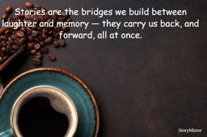 Stories are the bridges we build between laughter and memory — they carry us back, and forward, all at once.