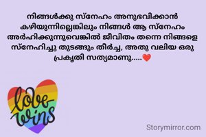 നിങ്ങൾക്കു സ്നേഹം അനുഭവിക്കാൻ കഴിയുന്നില്ലെങ്കിലും നിങ്ങൾ ആ സ്നേഹം അർഹിക്കുന്നുവെങ്കിൽ ജീവിതം തന്നെ നിങ്ങളെ സ്നേഹിച്ചു തുടങ്ങും തീർച്ച, അതു വലിയ ഒരു പ്രകൃതി സത്യമാണു.....❤️
