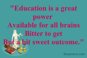 "Education is a great power 
Available for all brains
Bitter to get
But a bit sweet outcome."