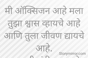 मी ऑक्सिजन आहे मला तुझा श्वास व्हायचे आहे आणि तुला जीवण द्यायचे आहे.
प्रभावती संदीप वडवळे
