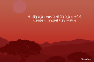 જે ખીલે છે તે કરમાય છે, જે ઉગે છે તે આથમે છે,
પરિવર્તન આ સંસારનો અફર  નિયમ છે