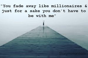 "You fade away like millionaires & just for a sake you don't have to be with me" 