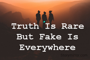 Truth Is Rare But Fake Is Everywhere