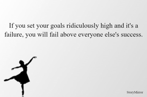 If you set your goals ridiculously high and it's a failure, you will fail above everyone else's success.