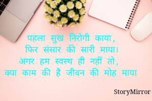 पहला सुख निरोगी काया,
फिर संसार की सारी माया।
अगर हम स्वस्थ ही नहीं तो,
क्या काम की है जीवन की मोह माया