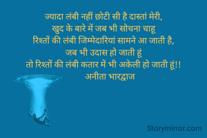ज्यादा लंबी नहीं छोटी सी है दास्तां मेरी,
खुद के बारे में जब भी सोचना चाहू
रिश्तों की लंबी जिम्मेदारियां सामने आ जाती है,
जब भी उदास हो जाती हूं
तो रिश्तों की लंबी कतार में भी अकेली हो जाती हूं!!
      अनीता भारद्वाज
