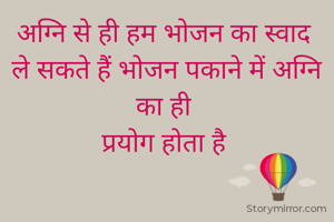 अग्नि से ही हम भोजन का स्वाद 
ले सकते हैं भोजन पकाने में अग्नि का ही 
प्रयोग होता है 