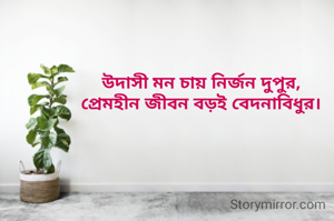 উদাসী মন চায় নির্জন দুপুর,
প্রেমহীন জীবন বড়ই বেদনাবিধুর।