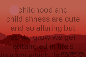 childhood and childishness are cute and so alluring but as we grow we get entangled in life's journey which throws so many challenges that we forget everything else.Keep the childhood memories in your heart and cherish them closely to be happy sometimes.