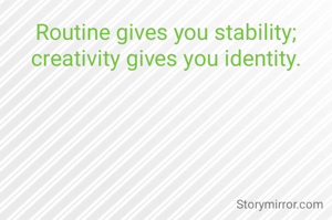 Routine gives you stability; creativity gives you identity.