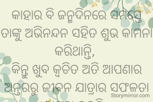 କାହାର ବି ଜନ୍ମଦିନରେ ସମସ୍ତେ ତାଙ୍କୁ ଅଭିନନ୍ଦନ ସହିତ ଶୁଭ କାମନା କରିଥାନ୍ତି, 
କିନ୍ତୁ ଖୁବ କ୍ଵଚିତ ଅତି ଆପଣାର ଅନ୍ତରରୁ ଜୀବନ ଯାତ୍ରାର ସଫଳତା କାମନା କରନ୍ତି. 