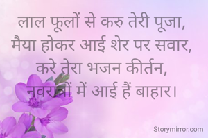लाल फूलों से करु तेरी पूजा, 
मैया होकर आई शेर पर सवार, 
करे तेरा भजन कीर्तन, 
नवरात्रों में आई हैं बाहार। 
