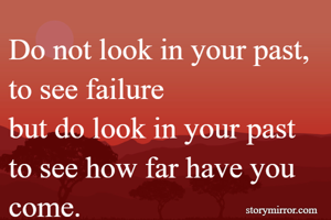 Do not look in your past, to see failure
but do look in your past to see how far have you come.