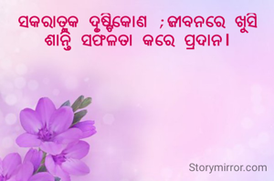ସକରାତ୍ମକ ଦୃଷ୍ଟିକୋଣ ;ଜୀବନରେ ଖୁସି ଶାନ୍ତି ସଫଳତା କରେ ପ୍ରଦାନ।