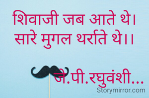 शिवाजी जब आते थे।
सारे मुगल थर्राते थे।।

            जे.पी.रघुवंशी...