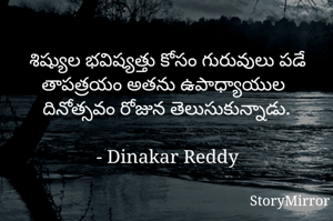 శిష్యుల భవిష్యత్తు కోసం గురువులు పడే తాపత్రయం అతను ఉపాధ్యాయుల దినోత్సవం రోజున తెలుసుకున్నాడు.

- Dinakar Reddy