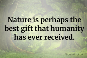 Nature is perhaps the best gift that humanity has ever received.