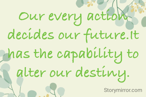 Our every action decides our future.It has the capability to alter our destiny.