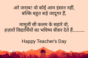 अरे जनाब! वो कोई आम इंसान नहीं,
बल्कि बहुत बड़े जादूगर हैं,

मामूली सी कलम के सहारे वो,
 हज़ारों विद्यार्थियों का भविष्य सँवार देते हैं.........

Happy Teacher's Day

