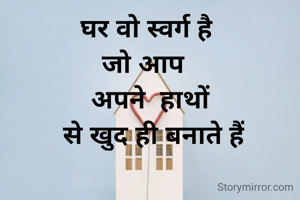 घर वो स्वर्ग है 
जो आप  
अपने  हाथों
 से खुद ही बनाते हैं