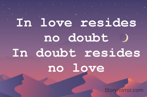 In love resides no doubt
In doubt resides no love