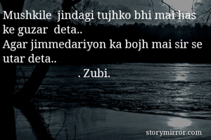 Mushkile  jindagi tujhko bhi mai has ke guzar  deta..
Agar jimmedariyon ka bojh mai sir se utar deta..
                          . Zubi.