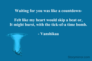 Waiting for you was like a countdown-

Felt like my heart would skip a beat or,
It might burst, with the tick-of-a time bomb.

- Vanshikaa
