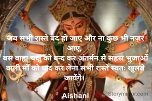 जब सभी रास्ते बंद हो जाए और ना कुछ भी नज़र आए, 
बस वाह्य चक्षु को बन्द कर अंतर्मन से सहस्र भुजाओं वाली माँ को याद कर लेना सभी रास्ते स्वतः खुलते जायेंगे। 

Aishani