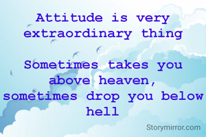 Attitude is very extraordinary thing

Sometimes takes you above heaven,
sometimes drop you below hell
                     