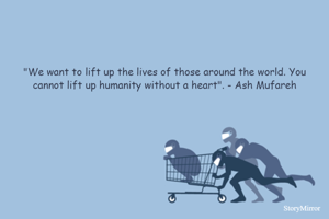 "We want to lift up the lives of those around the world. You cannot lift up humanity without a heart".