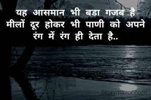 यह आसमान भी बडा गजब है
मीलों दूर होकर भी पाणी को अपने रंग में रंग ही देता है..