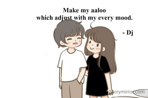 Make my aaloo 
which adjust with my every mood. 

                                                    - Dj
