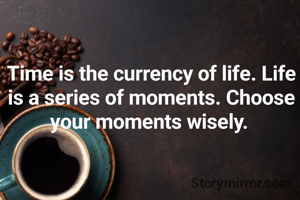 Time is the currency of life. Life is a series of moments. Choose your moments wisely. 