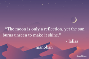 “The moon is only a reflection, yet the sun burns unseen to make it shine.”                                                                      - lalisa manoban 