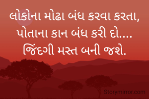 લોકોના મોઢા બંધ કરવા કરતા,
પોતાના કાન બંધ કરી દો....
જિંદગી મસ્ત બની જશે.