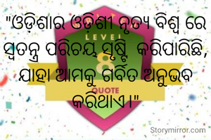 "ଓଡ଼ିଶାର ଓଡ଼ିଶୀ ନୃତ୍ୟ ବିଶ୍ବ ରେ ସ୍ବତନ୍ତ୍ର ପରିଚୟ ସୃଷ୍ଟି  କରିପାରିଛି, ଯାହା ଆମକୁ ଗର୍ବିତ ଅନୁଭବ କରିଥାଏ।"