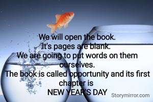 We will open the book.
It's pages are blank. 
We are going to put words on them ourselves.
The book is called opportunity and its first chapter is 
NEW YEAR'S DAY
