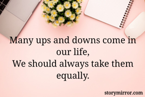 Many ups and downs come in our life,
We should always take them equally.