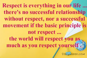 Respect is everything in our life ...
there's no successful relationship without respect, nor a successful movement if the basic principle is not respect ...
the world will respect you as much as you respect yourself . 