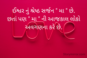 ઈશ્વર નું શ્રેષ્ઠ સર્જન " મા " છે.
છતાં પણ " મા " ની આજકાલ લોકો અવગણના કરે છે.