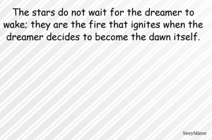 The stars do not wait for the dreamer to wake; they are the fire that ignites when the dreamer decides to become the dawn itself.