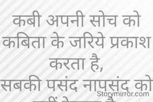 कबी अपनी सोच को कबिता के जरिये प्रकाश करता है,
सबकी पसंद नापसंद को नहीं देखता है.